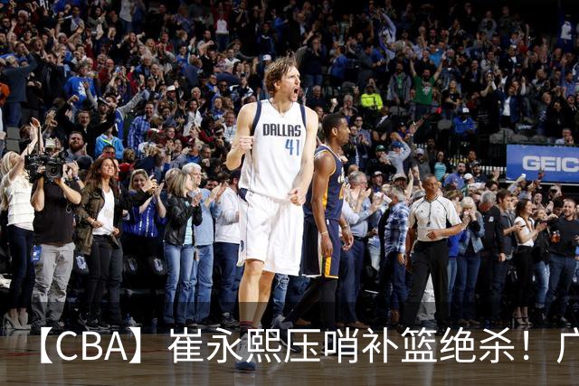 【CBA】崔永熙压哨补篮绝杀！广东队险胜江苏队取主场三连胜