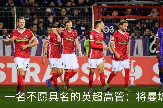 一名不愿具名的英超高管：将曼城逐出英超将损害商业利益