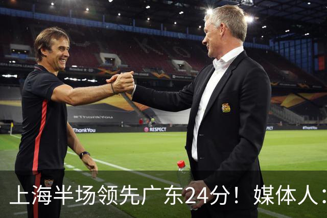 上海半场领先广东24分！媒体人：联盟新的冠军痛击曾经的王朝球队