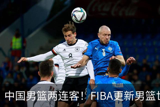 中国男篮两连客！FIBA更新男篮世预赛第五窗口期比赛时间和地点