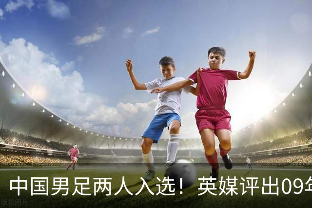 中国男足两人入选！英媒评出09年出生60大足坛新星