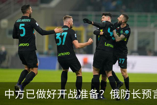 中方已做好开战准备？俄防长预言：10年内俄北约可能爆发一战