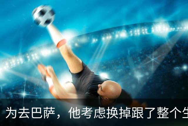 为去巴萨，他考虑换掉跟了整个生涯的经纪人