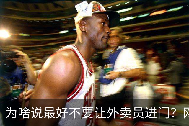 为啥说最好不要让外卖员进门？网友：我一般都等10分钟才会出去拿