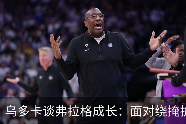乌多卡谈弗拉格成长：面对绕掩护防守时 他自信出手毫不犹豫