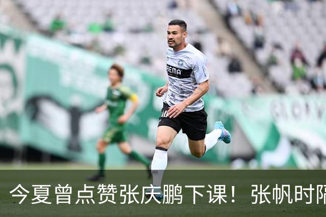 今夏曾点赞张庆鹏下课！张帆时隔287天复出轰13+4自我正名