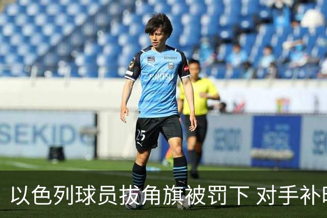 以色列球员拔角旗被罚下 对手补时连进2球绝杀