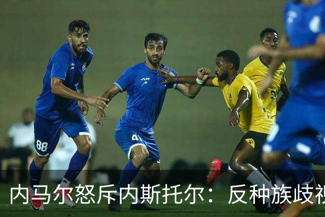 内马尔怒斥内斯托尔：反种族歧视规则不是给你钻空子的