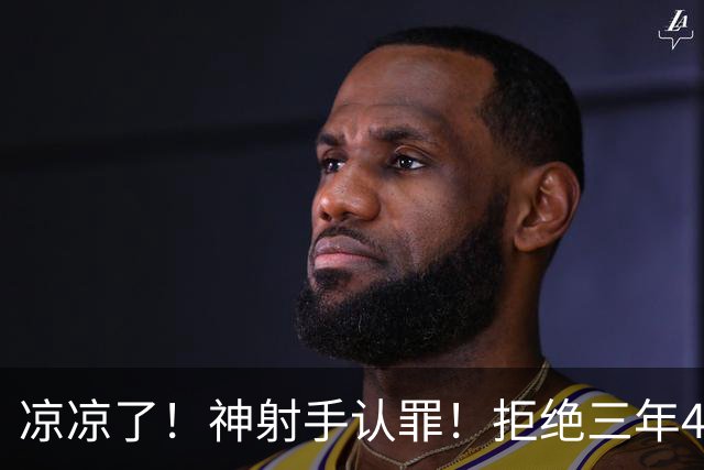 凉凉了！神射手认罪！拒绝三年4200万！还能回来吗？