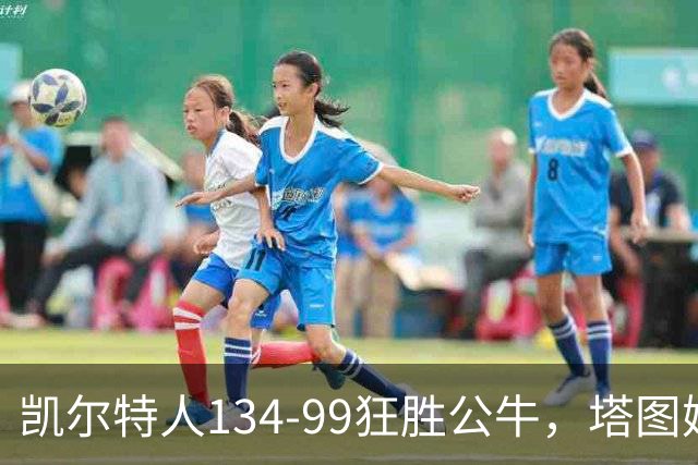 凯尔特人134-99狂胜公牛，塔图姆23+7+6，普里查德28分