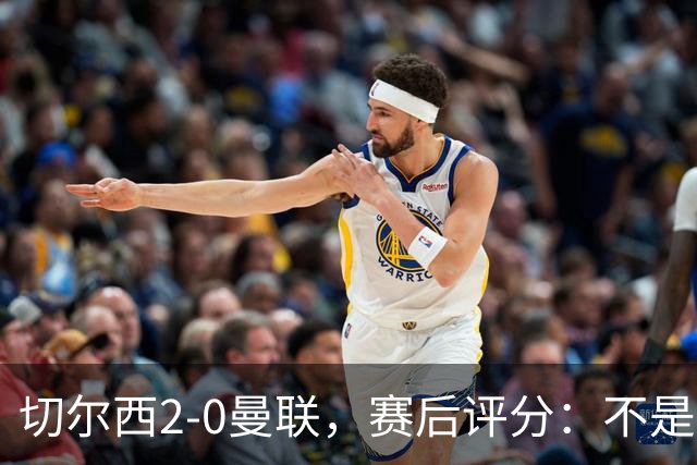 切尔西2-0曼联，赛后评分：不是B费第1，而是切尔西3号排第一