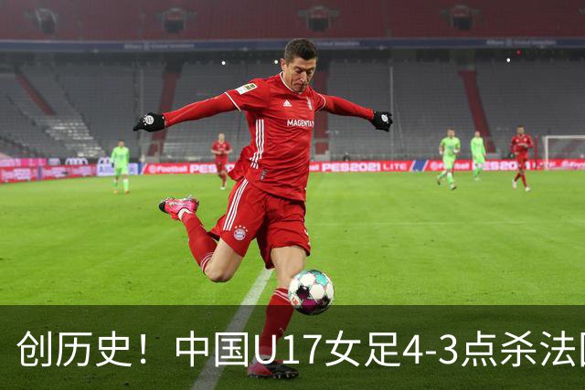 创历史！中国U17女足4‑3点杀法国进8强 牛子琪2扑点