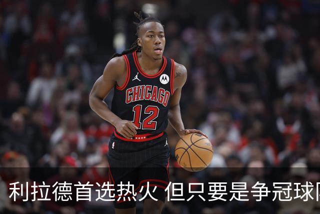 利拉德首选热火 但只要是争冠球队他就不介意