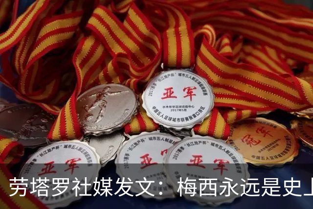 劳塔罗社媒发文：梅西永远是史上最佳