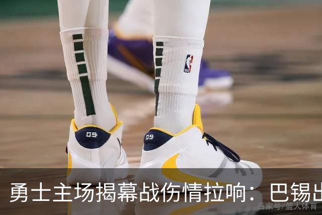 勇士主场揭幕战伤情拉响：巴锡出战成疑，波尔津吉斯继续缺阵