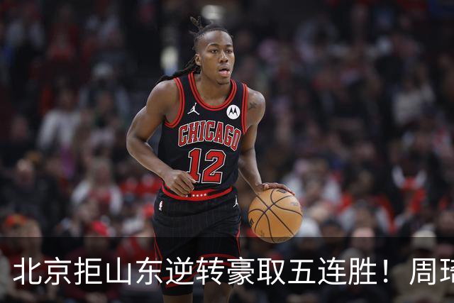 北京拒山东逆转豪取五连胜！周琦13+13隔扣三人 布朗桑普森皆22分