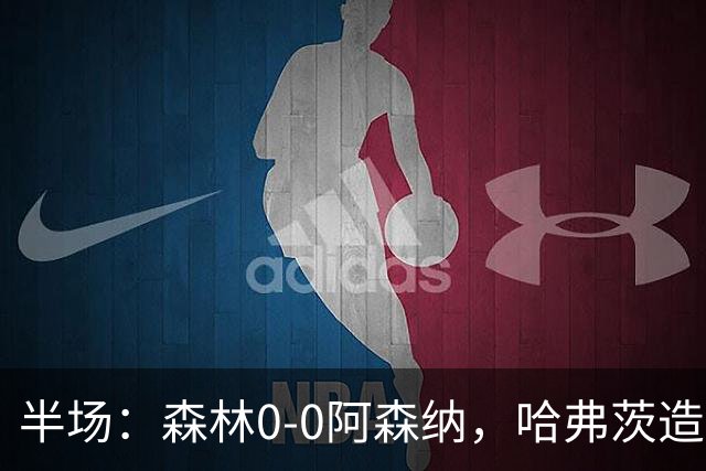 半场：森林0-0阿森纳，哈弗茨造险，阿森纳半场3射门