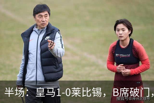 半场：皇马1-0莱比锡，B席破门，裤袜屡救险