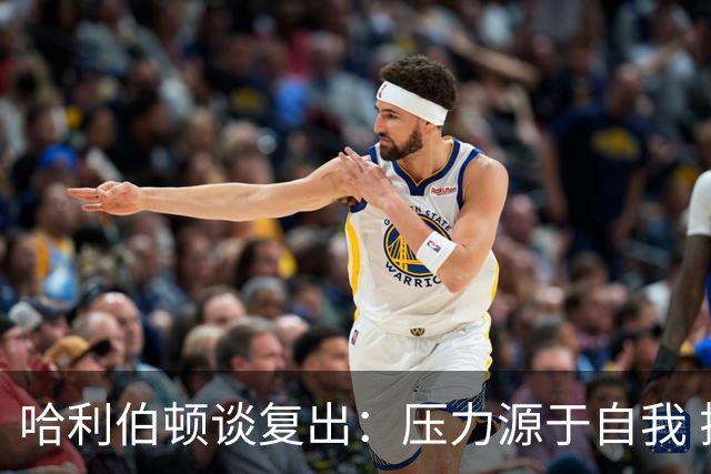 哈利伯顿谈复出：压力源于自我 揭幕战才算真正回归