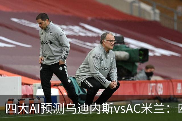 四大AI预测乌迪内斯vsAC米兰：四家一致看好米兰客胜