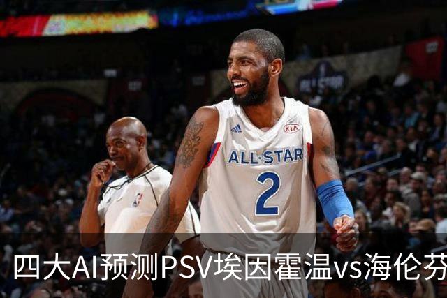 四大AI预测PSV埃因霍温vs海伦芬：四家均看好主队轻松取胜