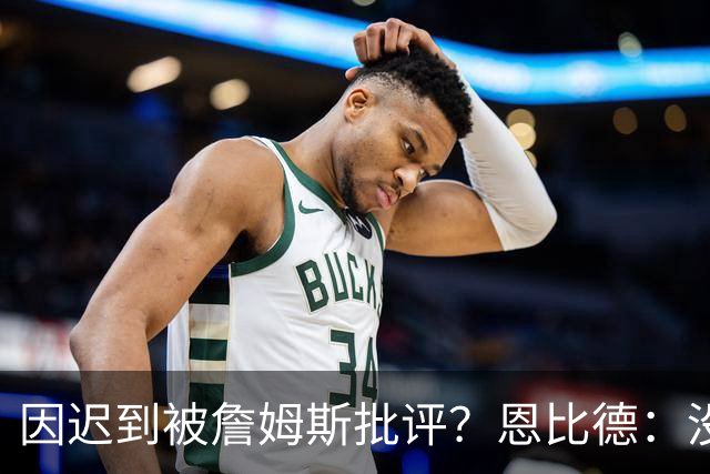 因迟到被詹姆斯批评？恩比德：没发生过，但为什么编的是我？