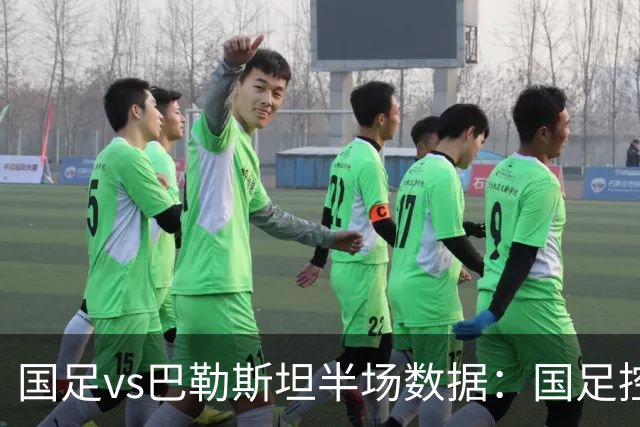 国足vs巴勒斯坦半场数据：国足控球率不足4成，射门数2-9落后