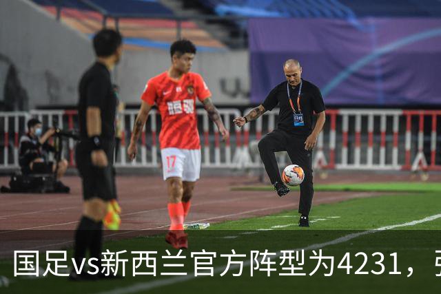 国足vs新西兰官方阵型为4231，张瑷晖出任右后卫，有VAR