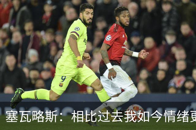 塞瓦略斯：相比过去我如今情绪更稳定，正处球员生涯最好阶段