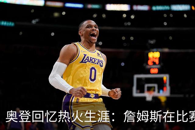 奥登回忆热火生涯：詹姆斯在比赛之外的付出令人惊叹