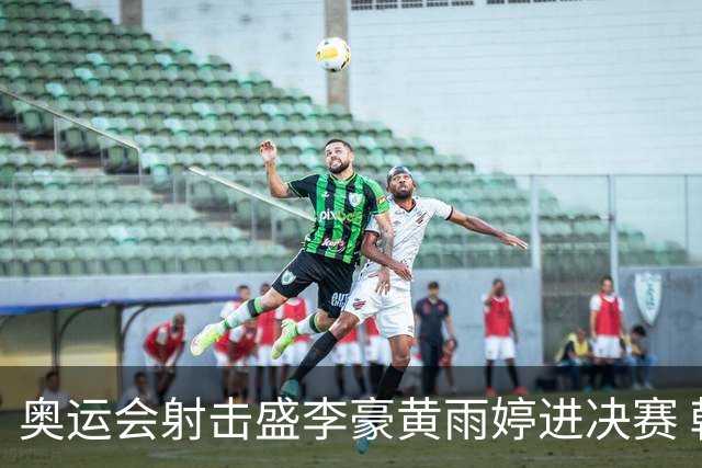 奥运会射击盛李豪黄雨婷进决赛 韩国选手破纪录
