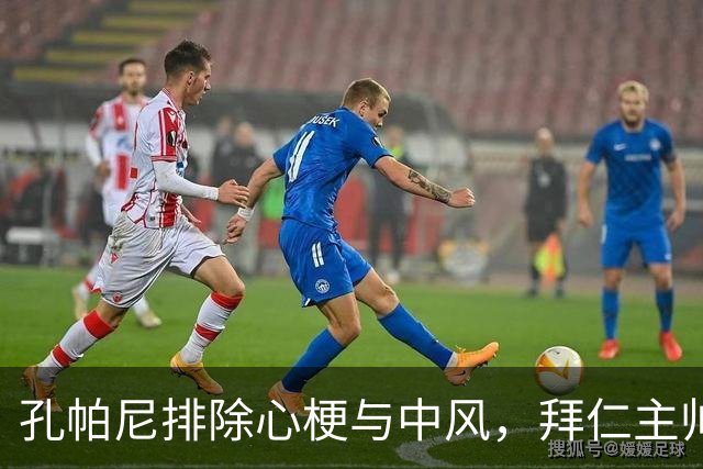 孔帕尼排除心梗与中风，拜仁主帅仍住院排查归期或在国家队窗口后