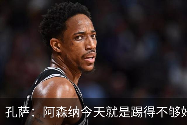 孔萨：阿森纳今天就是踢得不够好，需要尽快吸取教训，迅速反弹