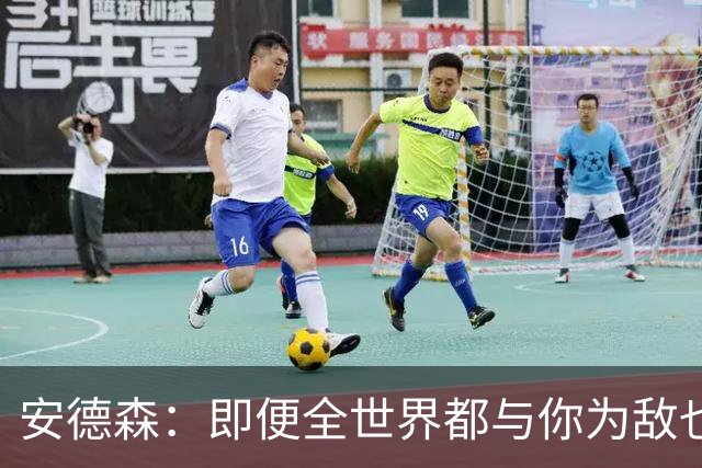 安德森：即便全世界都与你为敌也要掀翻对手；球队会越来越好