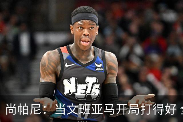 尚帕尼：当文班亚马开局打得好 全队都会紧紧跟上