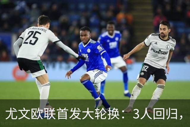 尤文欧联首发大轮换：3人回归，锋线双新援齐上阵