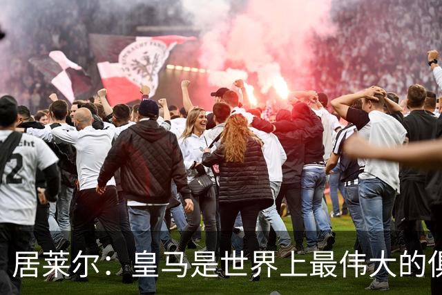 居莱尔：皇马是世界上最伟大的俱乐部；我们渴望赢得国家德比