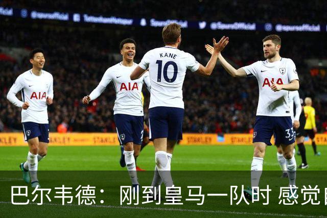 巴尔韦德：刚到皇马一队时 感觉自己不如队友