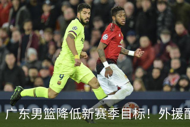 广东男篮降低新赛季目标！外援配置联盟倒数，新目标也恐难实现