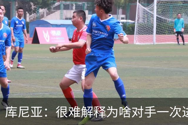 库尼亚：很难解释为啥对手一次进攻就进球；今天我们有点不走运