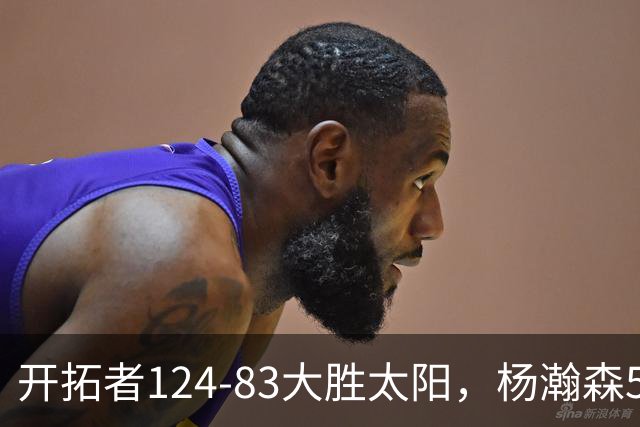 开拓者124-83大胜太阳，杨瀚森5分2板利拉德25分