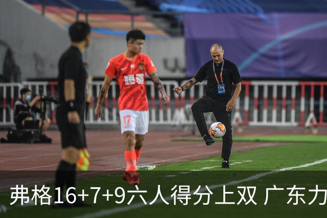 弗格16+7+9六人得分上双 广东力克广厦获赛季首胜
