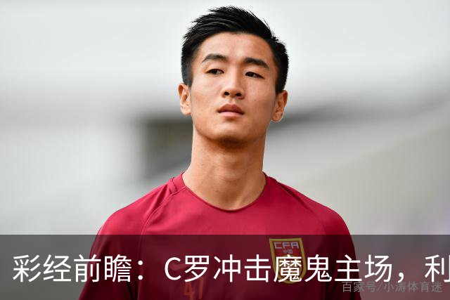 彩经前瞻：C罗冲击魔鬼主场，利雅得胜利有望带走三分
