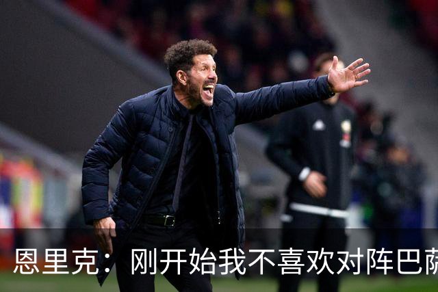 恩里克：刚开始我不喜欢对阵巴萨，如今已学会享受这样的比赛