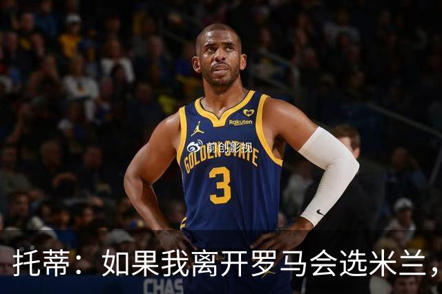 托蒂：如果我离开罗马会选米兰，曾被萨基时代所吸引