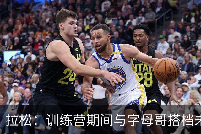 拉松：训练营期间与字母哥搭档未尝一败 新赛季难免有摩擦