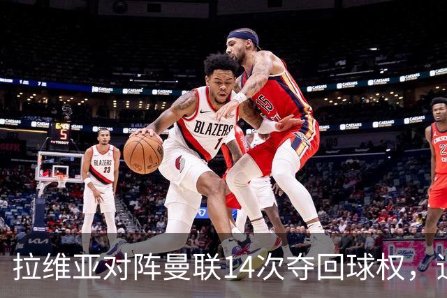 拉维亚对阵曼联14次夺回球权，追平本赛季英超单场纪录