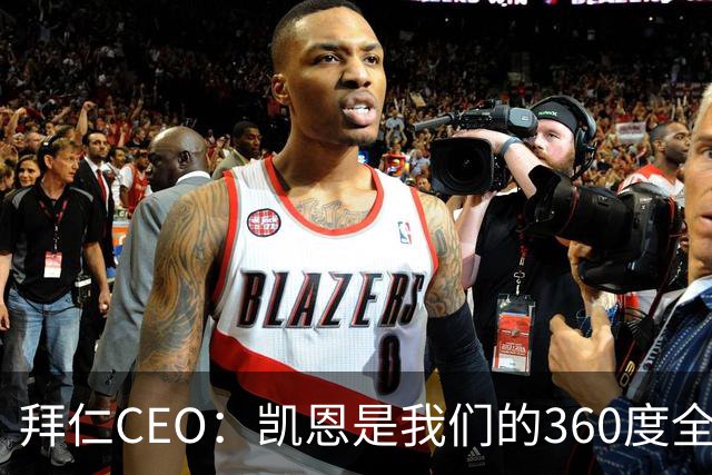 拜仁CEO：凯恩是我们的360度全能前锋，他是个毫无架子的真绅士