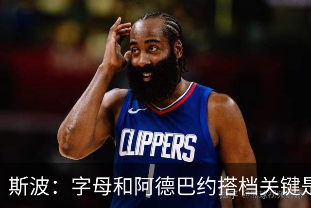 斯波：字母和阿德巴约搭档关键是进攻空间 他们的对抗&力量是优势