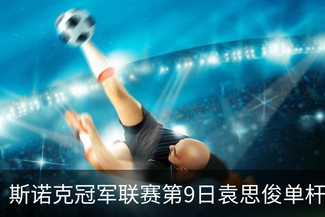 斯诺克冠军联赛第9日袁思俊单杆132 小组第二出局